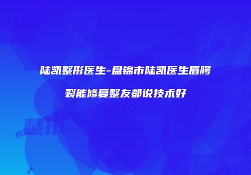 陆凯整形医生-盘锦市陆凯医生唇腭裂能修复整友都说技术好
