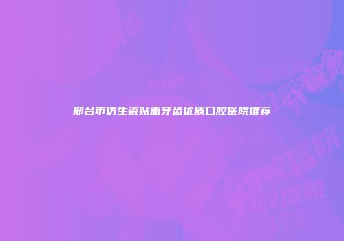 邢台市仿生瓷贴面牙齿优质口腔医院推荐