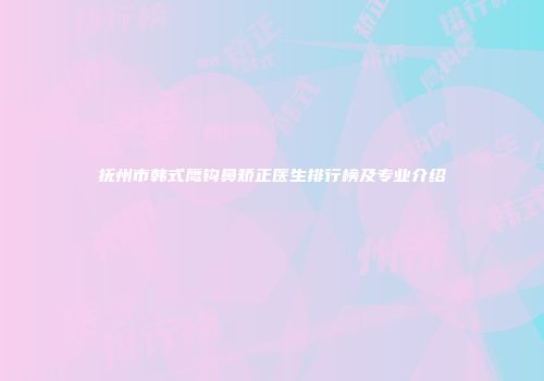 抚州市韩式鹰钩鼻矫正医生排行榜及专业介绍