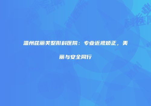 温州芘丽芙整形科医院：专业近视矫正，美丽与安全同行