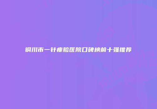 铜川市一针瘦脸医院口碑榜前十强推荐