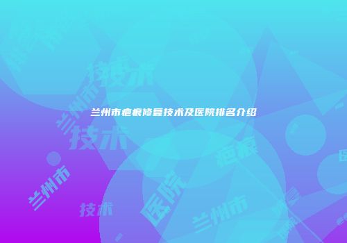 兰州市疤痕修复技术及医院排名介绍