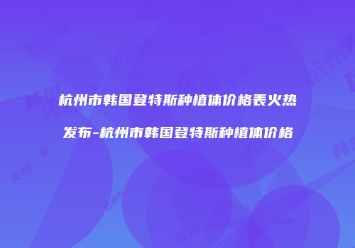 杭州市韩国登特斯种植体价格表火热发布-杭州市韩国登特斯种植体价格