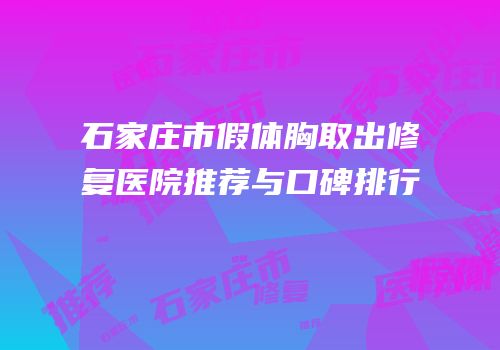 石家庄市假体胸取出修复医院推荐与口碑排行