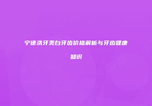 宁德洗牙美白牙齿价格解析与牙齿健康知识