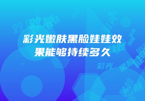 彩光嫩肤黑脸娃娃效果能够持续多久　