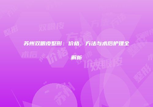 苏州双眼皮整形：价格、方法与术后护理全解析