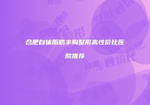合肥自体脂肪丰胸整形高性价比医院推荐