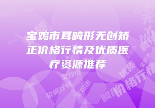 宝鸡市耳畸形无创矫正价格行情及优质医疗资源推荐
