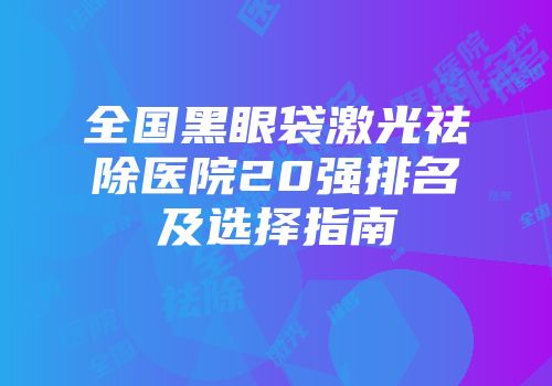 全国黑眼袋激光祛除医院20强排名及选择指南