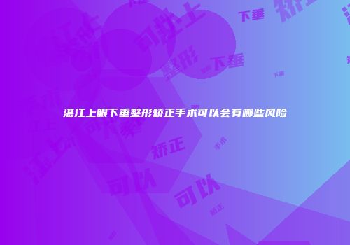 湛江上眼下垂整形矫正手术可以会有哪些风险