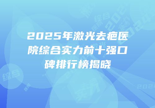 2025年激光去疤医院综合实力前十强口碑排行榜揭晓