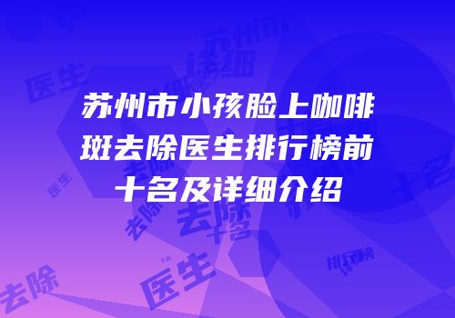 苏州市小孩脸上咖啡斑去除医生排行榜前十名及详细介绍