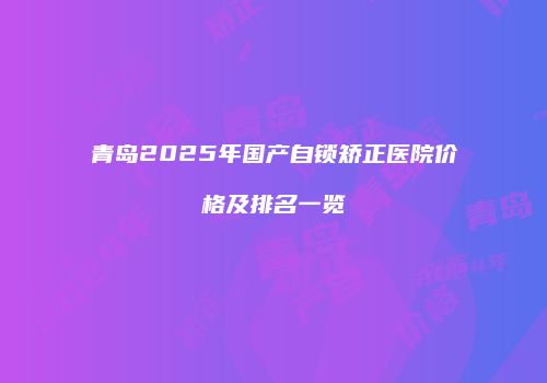 青岛2025年国产自锁矫正医院价格及排名一览