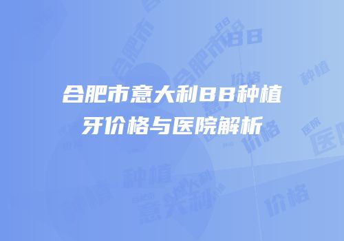 合肥市意大利BB种植牙价格与医院解析