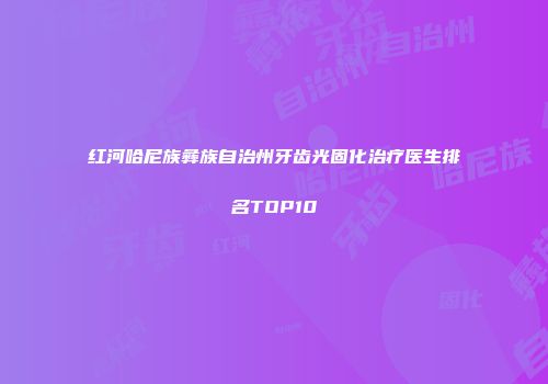 红河哈尼族彝族自治州牙齿光固化治疗医生排名TOP10