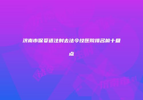 济南市保妥适注射去法令纹医院排名前十盘点