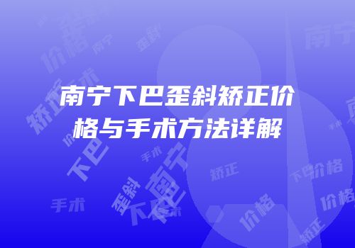 南宁下巴歪斜矫正价格与手术方法详解