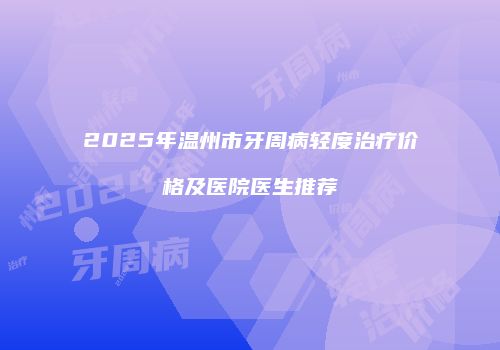 2025年温州市牙周病轻度治疗价格及医院医生推荐