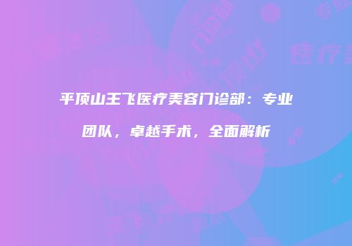 平顶山王飞医疗美容门诊部：专业团队，卓越手术，全面解析