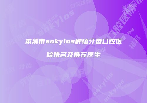 本溪市ankylos种植牙齿口腔医院排名及推荐医生
