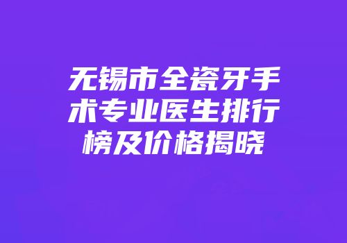 无锡市全瓷牙手术专业医生排行榜及价格揭晓