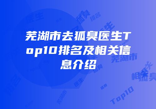 芜湖市去狐臭医生Top10排名及相关信息介绍