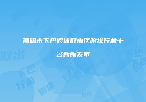 德阳市下巴假体取出医院排行前十名新版发布