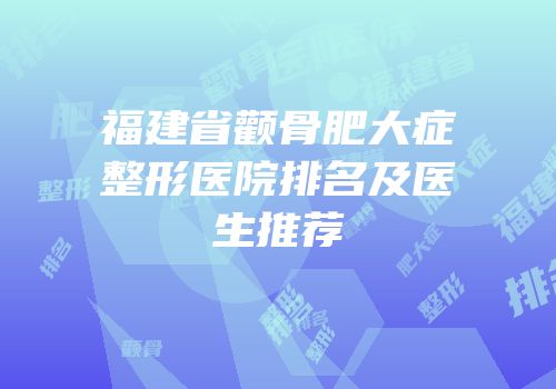 福建省颧骨肥大症整形医院排名及医生推荐