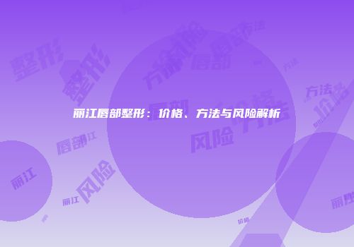 丽江唇部整形：价格、方法与风险解析