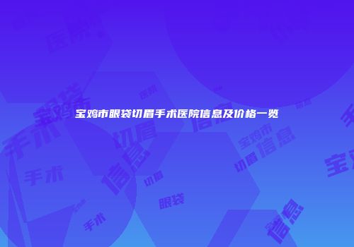 宝鸡市眼袋切眉手术医院信息及价格一览