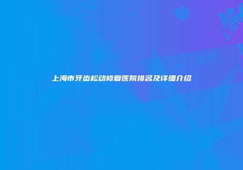 上海市牙齿松动修复医院排名及详细介绍
