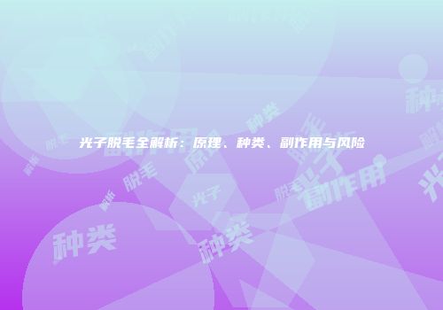 光子脱毛全解析：原理、种类、副作用与风险