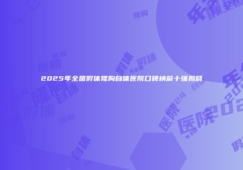 2025年全国假体隆胸自体医院口碑榜前十强揭晓