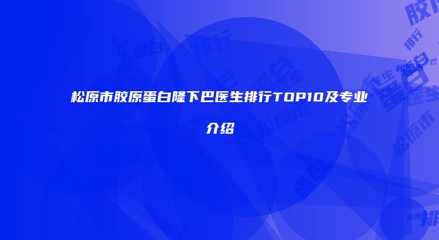 松原市胶原蛋白隆下巴医生排行TOP10及专业介绍