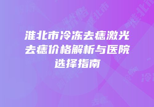 淮北市冷冻去痣激光去痣价格解析与医院选择指南