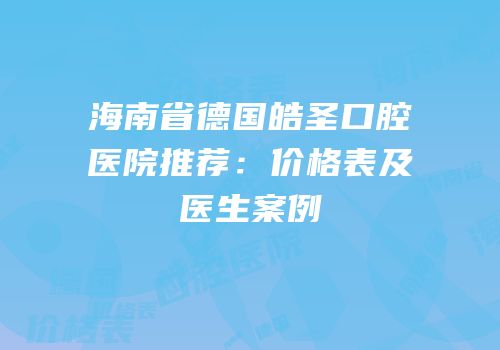 海南省德国皓圣口腔医院推荐：价格表及医生案例