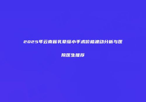 2025年云南省乳晕缩小手术价格波动分析与医院医生推荐