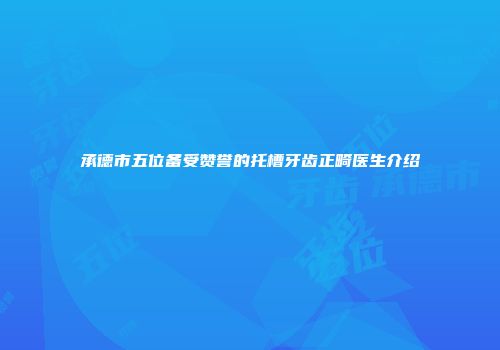 承德市五位备受赞誉的托槽牙齿正畸医生介绍