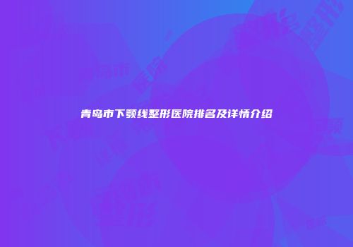 青岛市下颚线整形医院排名及详情介绍
