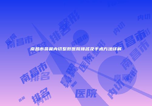 南昌市鼻翼内切整形医院排名及手术方法详解