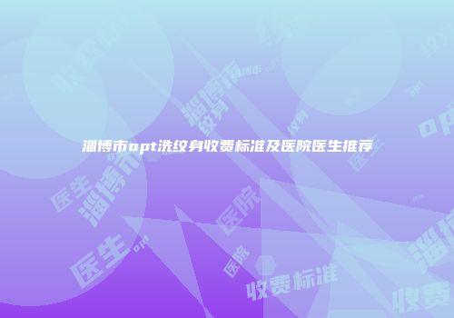淄博市opt洗纹身收费标准及医院医生推荐