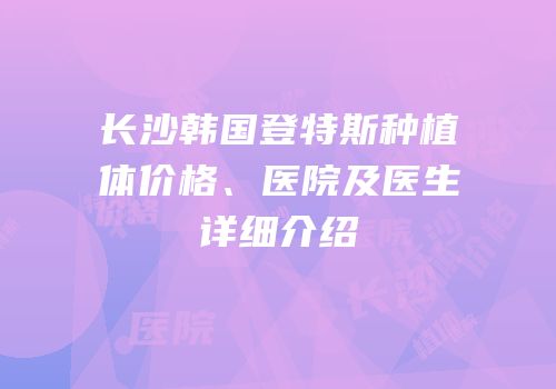 长沙韩国登特斯种植体价格、医院及医生详细介绍