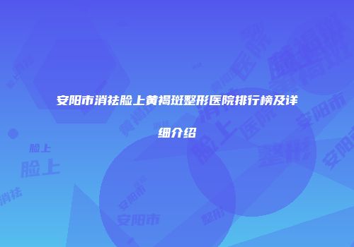 安阳市消祛脸上黄褐斑整形医院排行榜及详细介绍