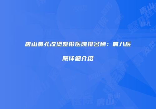 唐山鼻孔改型整形医院排名榜：前八医院详细介绍
