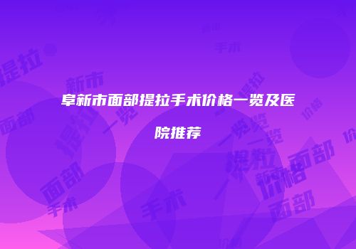 阜新市面部提拉手术价格一览及医院推荐