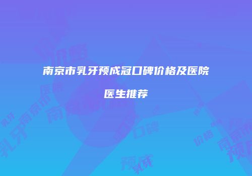 南京市乳牙预成冠口碑价格及医院医生推荐