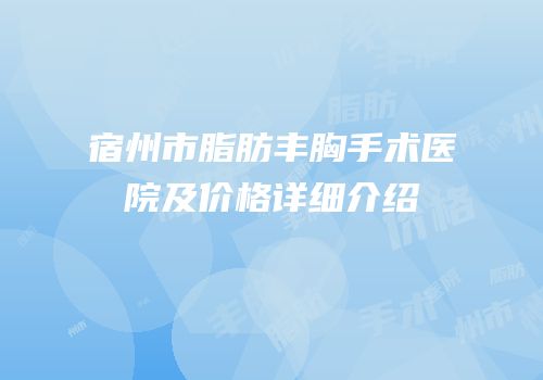 宿州市脂肪丰胸手术医院及价格详细介绍