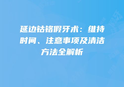 延边钴铬假牙术：维持时间、注意事项及清洁方法全解析