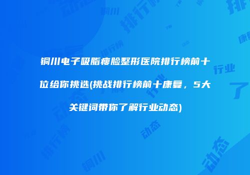 铜川电子吸脂瘦脸整形医院排行榜前十位给你挑选(挑战排行榜前十康复，5大关键词带你了解行业动态)